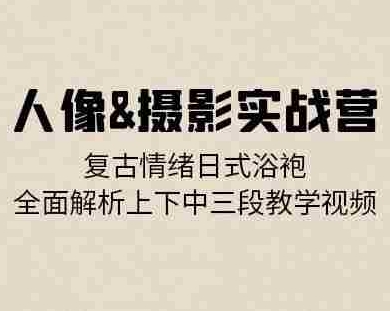 人像&摄影实战营：复古情绪日式浴袍，全面解析上下中三段教学视频
