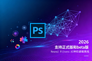 PS 2026 Neural Filters AI神经滤镜离线安装版 支持正式版和beta版（win）
